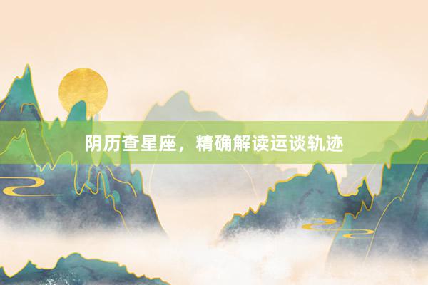 阴历查星座，精确解读运谈轨迹