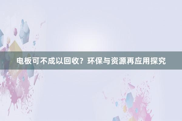 电板可不成以回收？环保与资源再应用探究