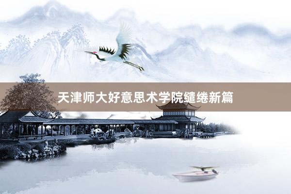 天津师大好意思术学院缱绻新篇