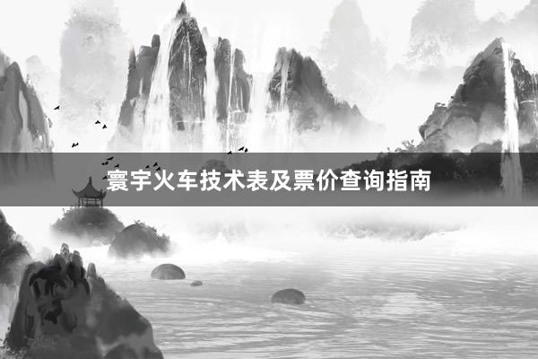 寰宇火车技术表及票价查询指南