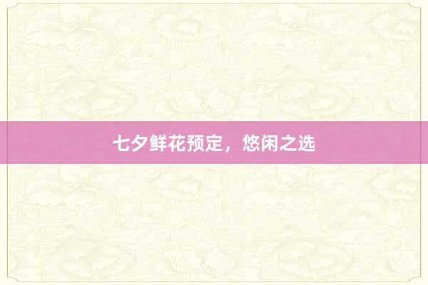七夕鲜花预定，悠闲之选