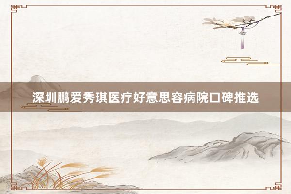 深圳鹏爱秀琪医疗好意思容病院口碑推选