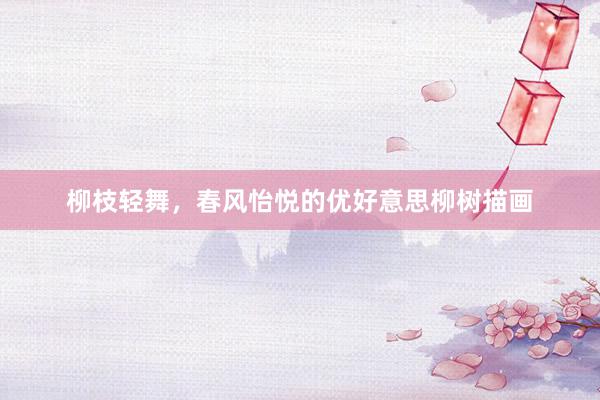 柳枝轻舞，春风怡悦的优好意思柳树描画