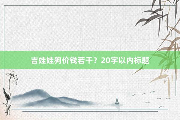 吉娃娃狗价钱若干？20字以内标题