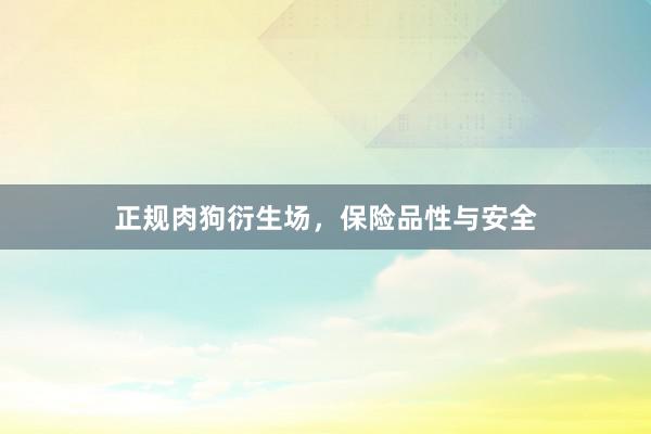 正规肉狗衍生场，保险品性与安全